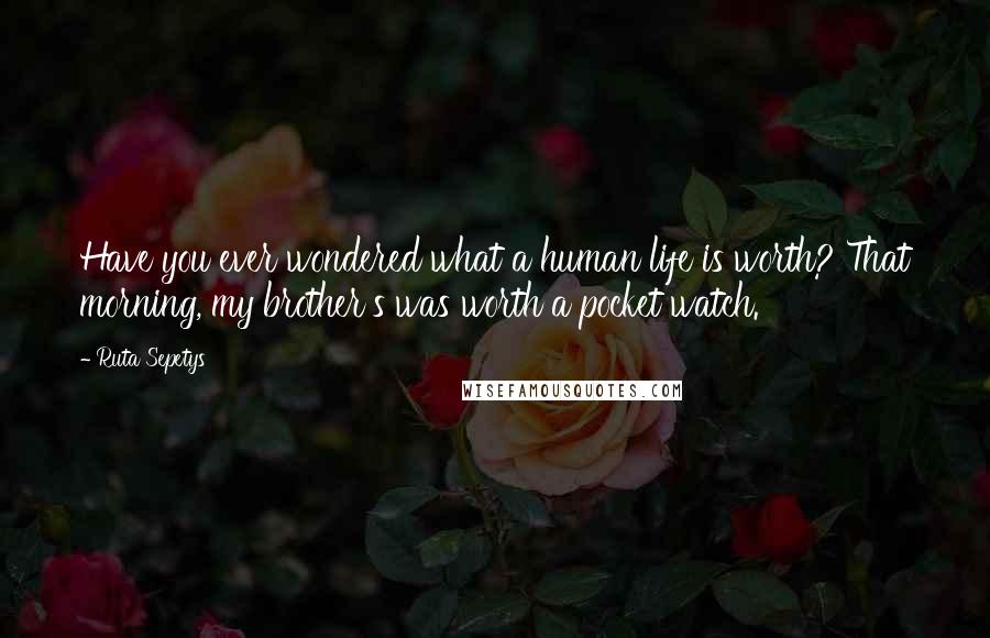 Ruta Sepetys Quotes: Have you ever wondered what a human life is worth? That morning, my brother's was worth a pocket watch.