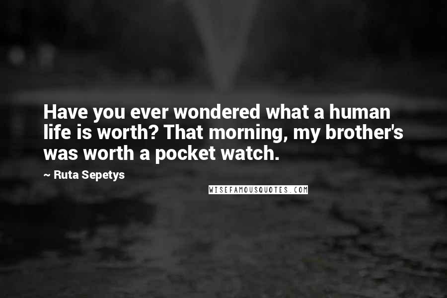 Ruta Sepetys Quotes: Have you ever wondered what a human life is worth? That morning, my brother's was worth a pocket watch.
