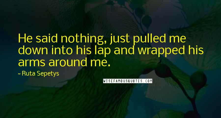 Ruta Sepetys Quotes: He said nothing, just pulled me down into his lap and wrapped his arms around me.