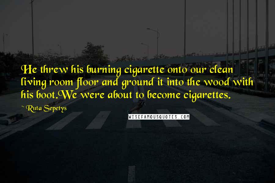 Ruta Sepetys Quotes: He threw his burning cigarette onto our clean living room floor and ground it into the wood with his boot.We were about to become cigarettes.