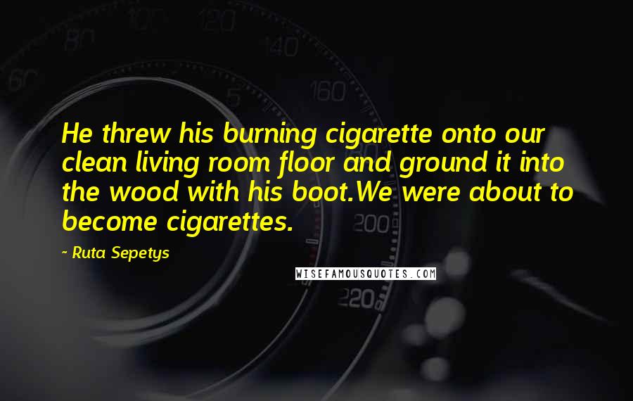 Ruta Sepetys Quotes: He threw his burning cigarette onto our clean living room floor and ground it into the wood with his boot.We were about to become cigarettes.