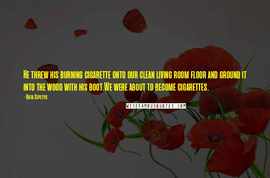 Ruta Sepetys Quotes: He threw his burning cigarette onto our clean living room floor and ground it into the wood with his boot.We were about to become cigarettes.