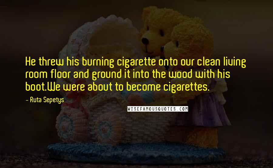 Ruta Sepetys Quotes: He threw his burning cigarette onto our clean living room floor and ground it into the wood with his boot.We were about to become cigarettes.