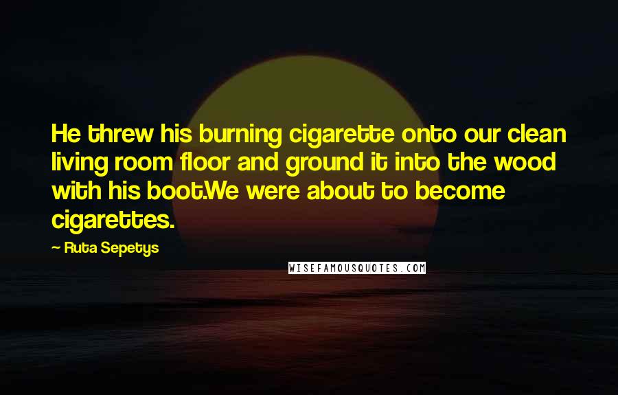 Ruta Sepetys Quotes: He threw his burning cigarette onto our clean living room floor and ground it into the wood with his boot.We were about to become cigarettes.