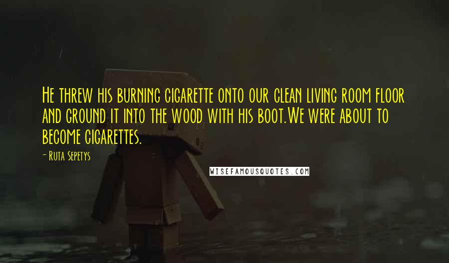 Ruta Sepetys Quotes: He threw his burning cigarette onto our clean living room floor and ground it into the wood with his boot.We were about to become cigarettes.
