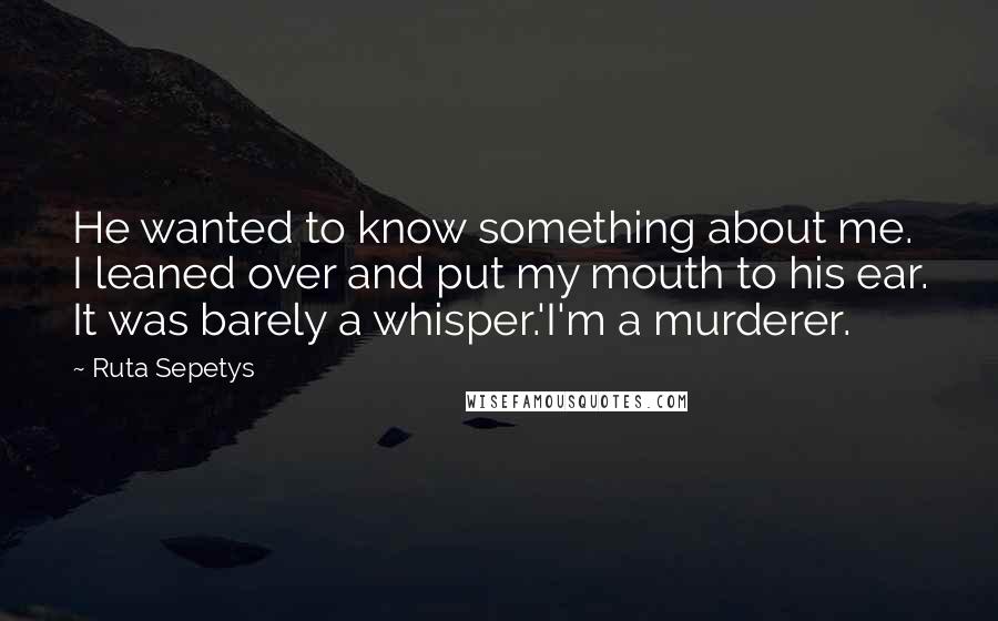 Ruta Sepetys Quotes: He wanted to know something about me. I leaned over and put my mouth to his ear. It was barely a whisper.'I'm a murderer.