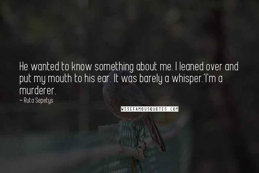 Ruta Sepetys Quotes: He wanted to know something about me. I leaned over and put my mouth to his ear. It was barely a whisper.'I'm a murderer.