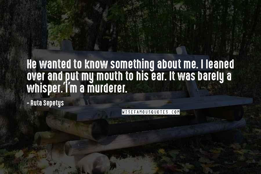 Ruta Sepetys Quotes: He wanted to know something about me. I leaned over and put my mouth to his ear. It was barely a whisper.'I'm a murderer.