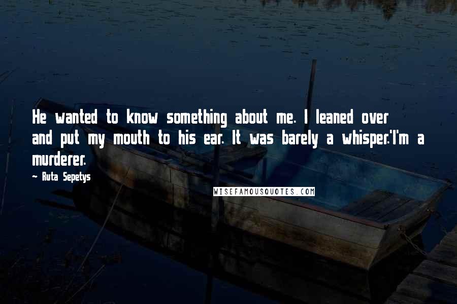 Ruta Sepetys Quotes: He wanted to know something about me. I leaned over and put my mouth to his ear. It was barely a whisper.'I'm a murderer.