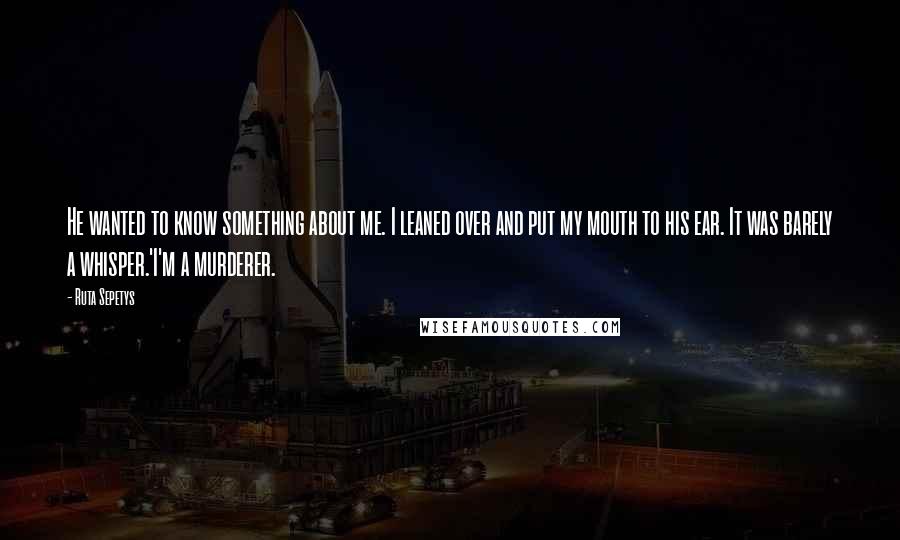 Ruta Sepetys Quotes: He wanted to know something about me. I leaned over and put my mouth to his ear. It was barely a whisper.'I'm a murderer.