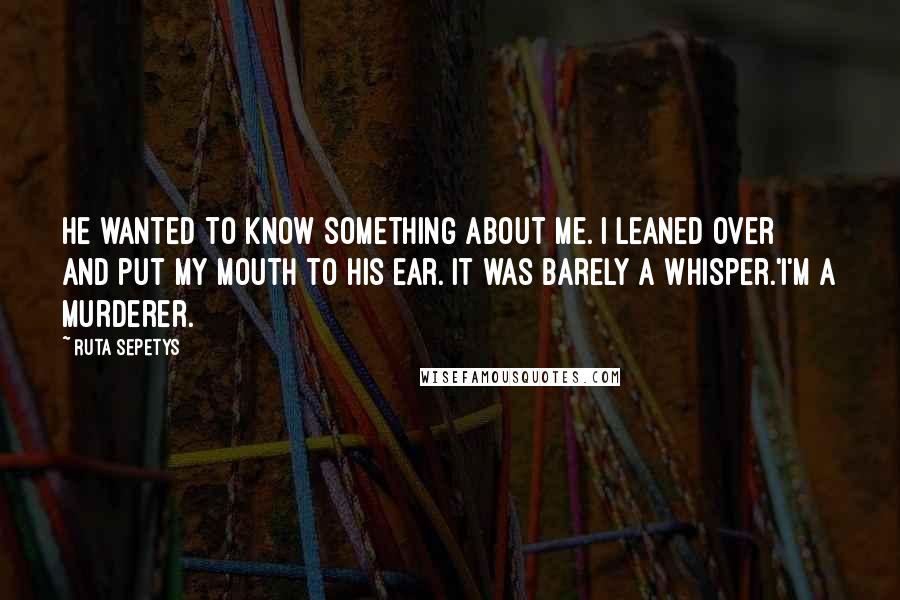 Ruta Sepetys Quotes: He wanted to know something about me. I leaned over and put my mouth to his ear. It was barely a whisper.'I'm a murderer.