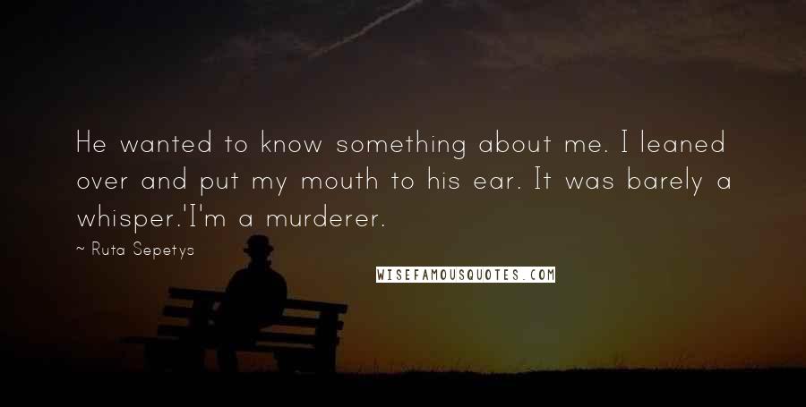 Ruta Sepetys Quotes: He wanted to know something about me. I leaned over and put my mouth to his ear. It was barely a whisper.'I'm a murderer.