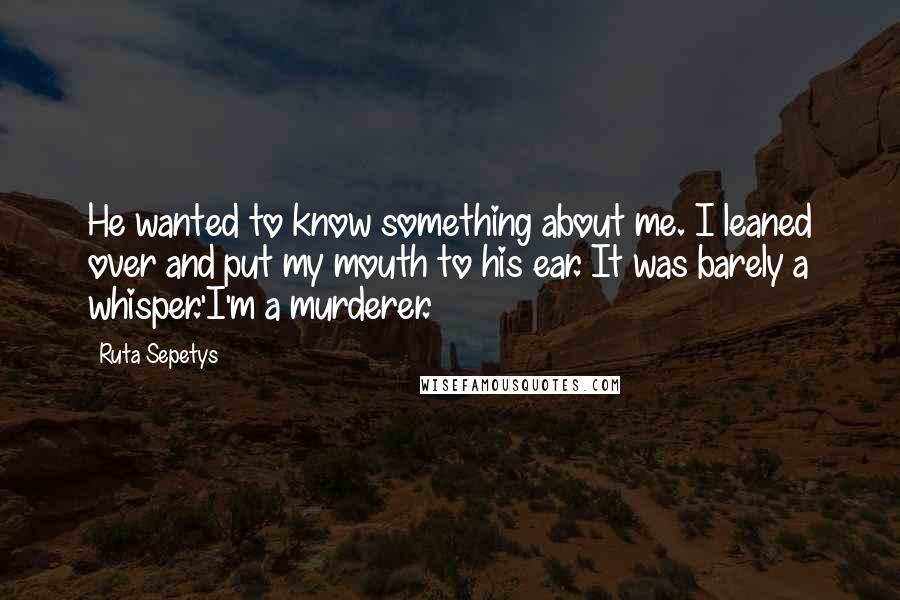 Ruta Sepetys Quotes: He wanted to know something about me. I leaned over and put my mouth to his ear. It was barely a whisper.'I'm a murderer.