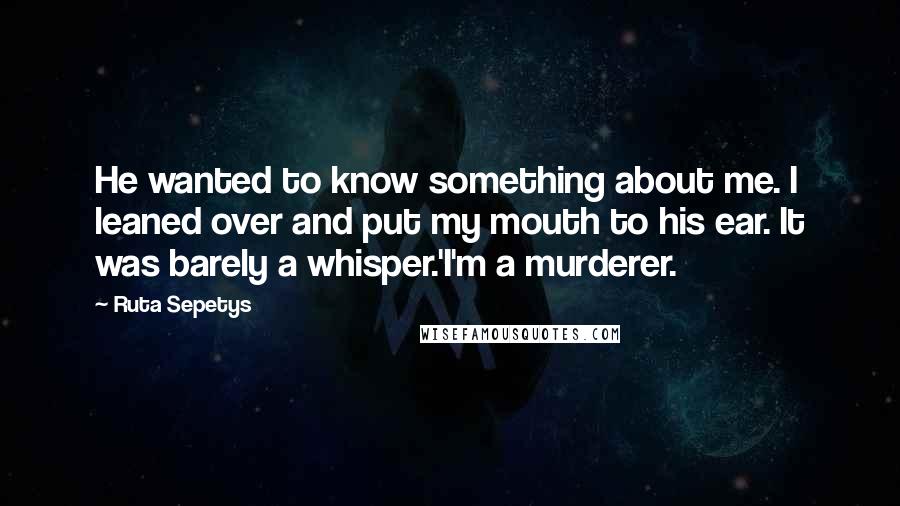 Ruta Sepetys Quotes: He wanted to know something about me. I leaned over and put my mouth to his ear. It was barely a whisper.'I'm a murderer.