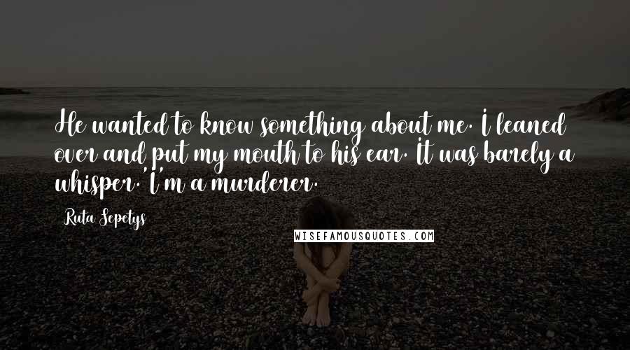 Ruta Sepetys Quotes: He wanted to know something about me. I leaned over and put my mouth to his ear. It was barely a whisper.'I'm a murderer.