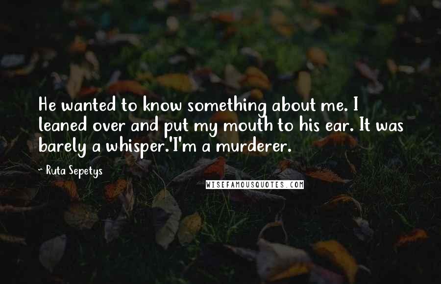 Ruta Sepetys Quotes: He wanted to know something about me. I leaned over and put my mouth to his ear. It was barely a whisper.'I'm a murderer.