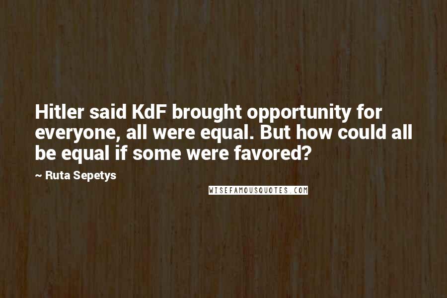Ruta Sepetys Quotes: Hitler said KdF brought opportunity for everyone, all were equal. But how could all be equal if some were favored?
