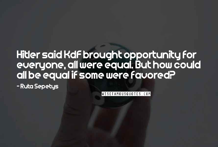 Ruta Sepetys Quotes: Hitler said KdF brought opportunity for everyone, all were equal. But how could all be equal if some were favored?