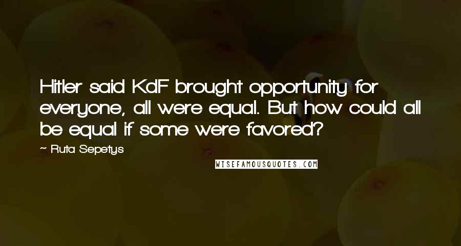 Ruta Sepetys Quotes: Hitler said KdF brought opportunity for everyone, all were equal. But how could all be equal if some were favored?
