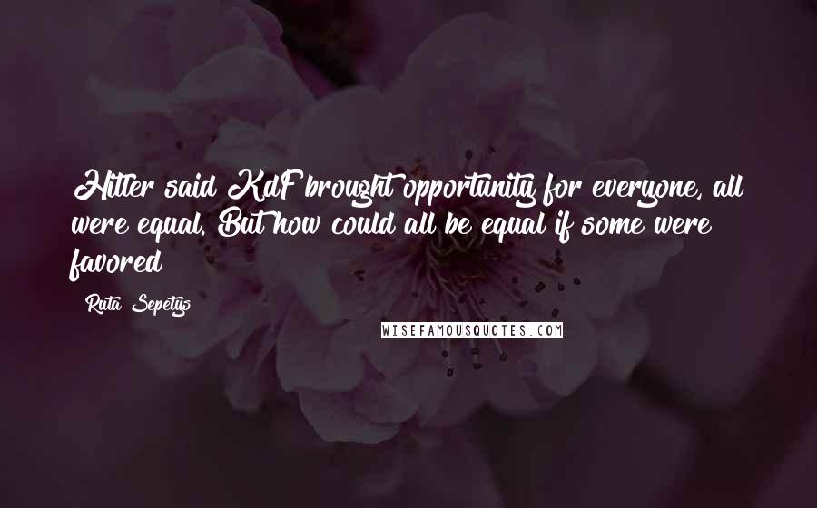 Ruta Sepetys Quotes: Hitler said KdF brought opportunity for everyone, all were equal. But how could all be equal if some were favored?