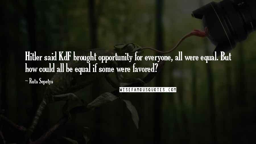 Ruta Sepetys Quotes: Hitler said KdF brought opportunity for everyone, all were equal. But how could all be equal if some were favored?