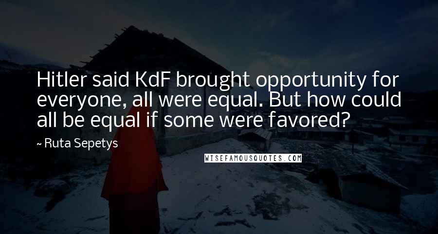 Ruta Sepetys Quotes: Hitler said KdF brought opportunity for everyone, all were equal. But how could all be equal if some were favored?