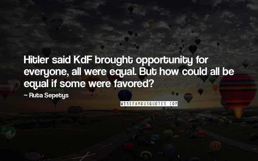 Ruta Sepetys Quotes: Hitler said KdF brought opportunity for everyone, all were equal. But how could all be equal if some were favored?