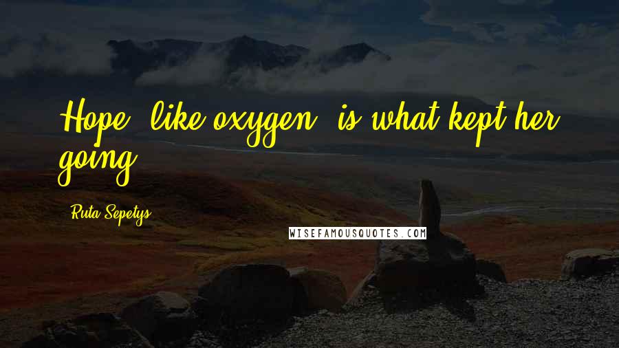 Ruta Sepetys Quotes: Hope, like oxygen, is what kept her going.