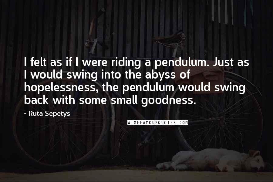 Ruta Sepetys Quotes: I felt as if I were riding a pendulum. Just as I would swing into the abyss of hopelessness, the pendulum would swing back with some small goodness.