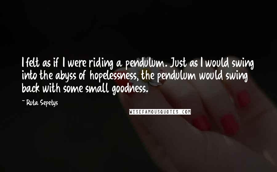 Ruta Sepetys Quotes: I felt as if I were riding a pendulum. Just as I would swing into the abyss of hopelessness, the pendulum would swing back with some small goodness.