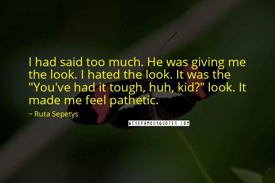 Ruta Sepetys Quotes: I had said too much. He was giving me the look. I hated the look. It was the "You've had it tough, huh, kid?" look. It made me feel pathetic.