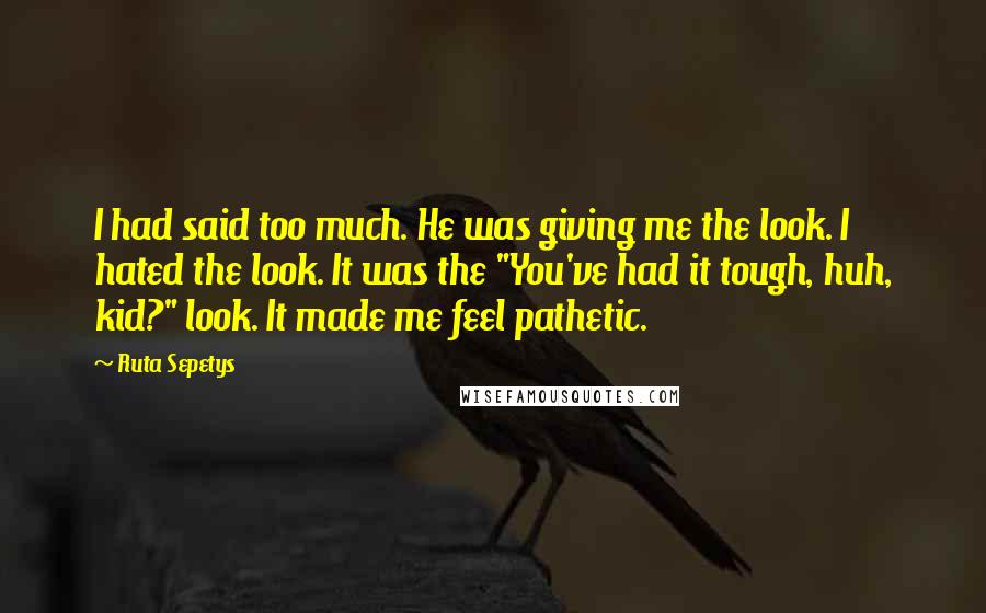 Ruta Sepetys Quotes: I had said too much. He was giving me the look. I hated the look. It was the "You've had it tough, huh, kid?" look. It made me feel pathetic.