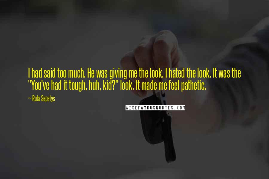 Ruta Sepetys Quotes: I had said too much. He was giving me the look. I hated the look. It was the "You've had it tough, huh, kid?" look. It made me feel pathetic.