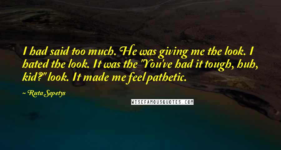 Ruta Sepetys Quotes: I had said too much. He was giving me the look. I hated the look. It was the "You've had it tough, huh, kid?" look. It made me feel pathetic.