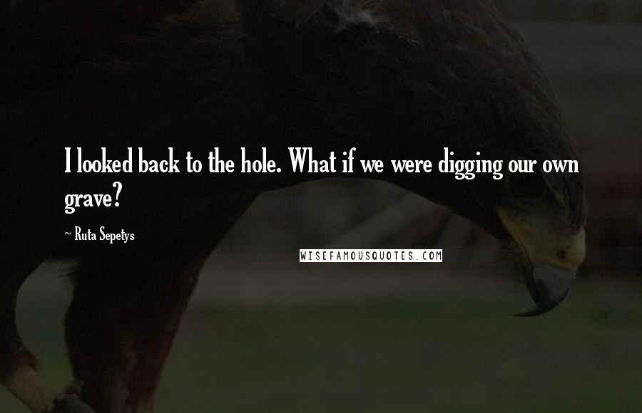 Ruta Sepetys Quotes: I looked back to the hole. What if we were digging our own grave?