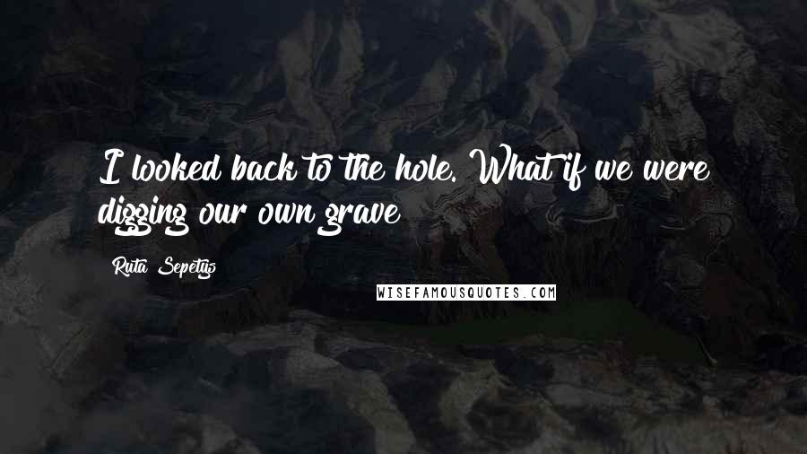 Ruta Sepetys Quotes: I looked back to the hole. What if we were digging our own grave?