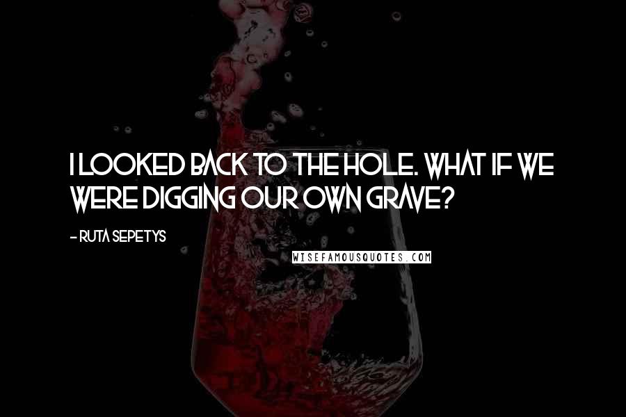 Ruta Sepetys Quotes: I looked back to the hole. What if we were digging our own grave?