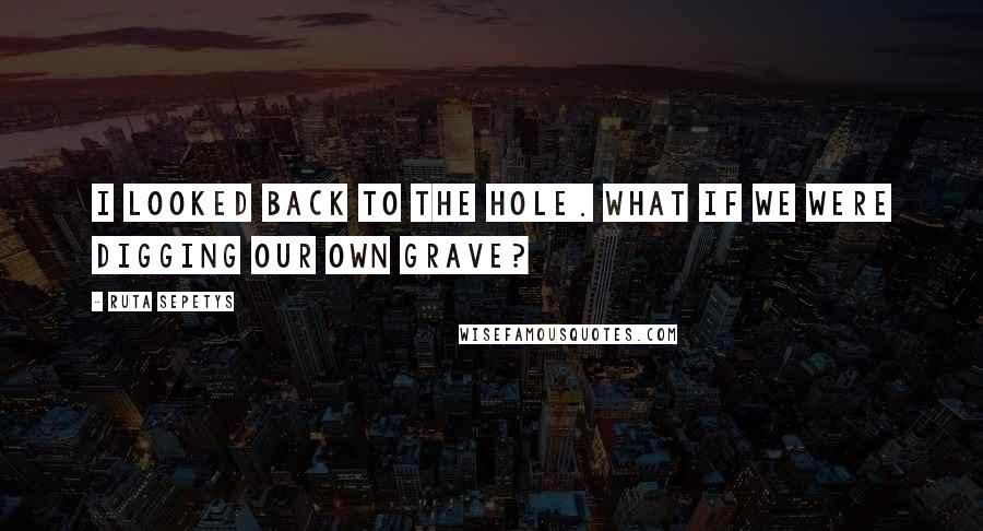 Ruta Sepetys Quotes: I looked back to the hole. What if we were digging our own grave?