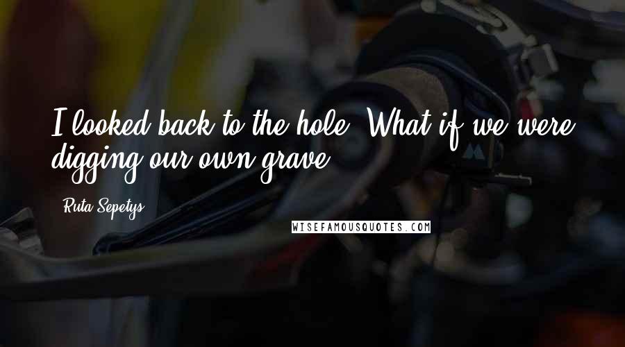 Ruta Sepetys Quotes: I looked back to the hole. What if we were digging our own grave?