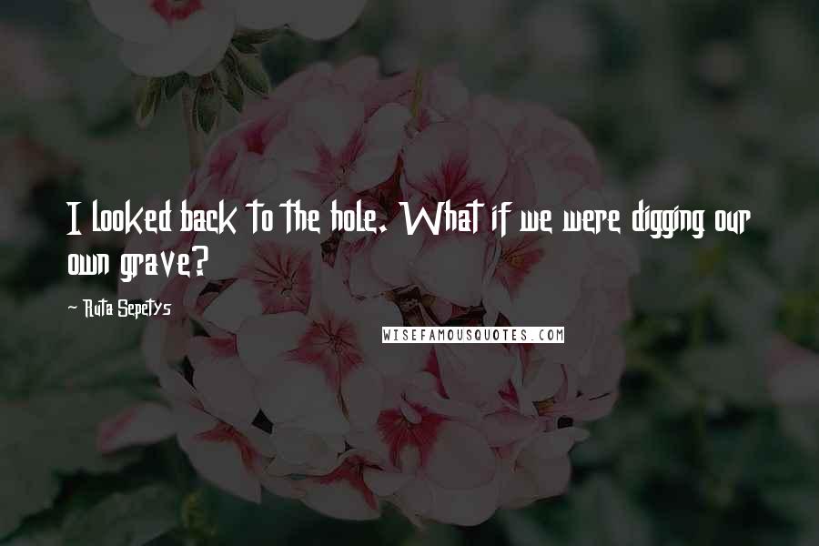 Ruta Sepetys Quotes: I looked back to the hole. What if we were digging our own grave?