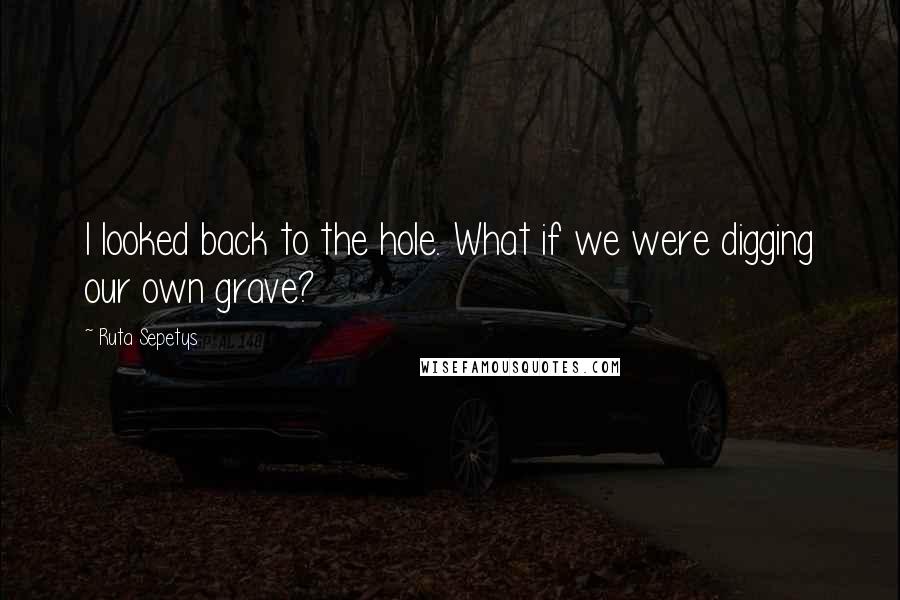 Ruta Sepetys Quotes: I looked back to the hole. What if we were digging our own grave?