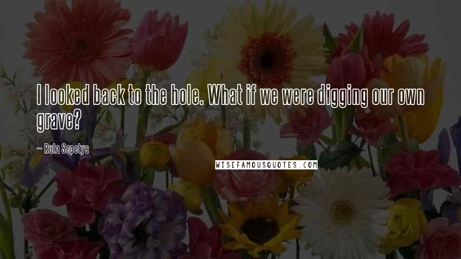 Ruta Sepetys Quotes: I looked back to the hole. What if we were digging our own grave?