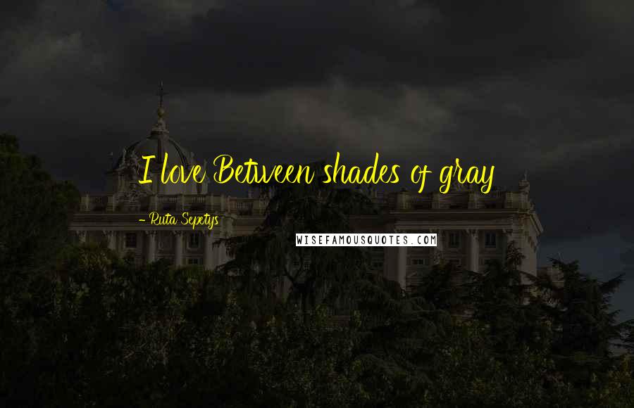 Ruta Sepetys Quotes: I love Between shades of gray