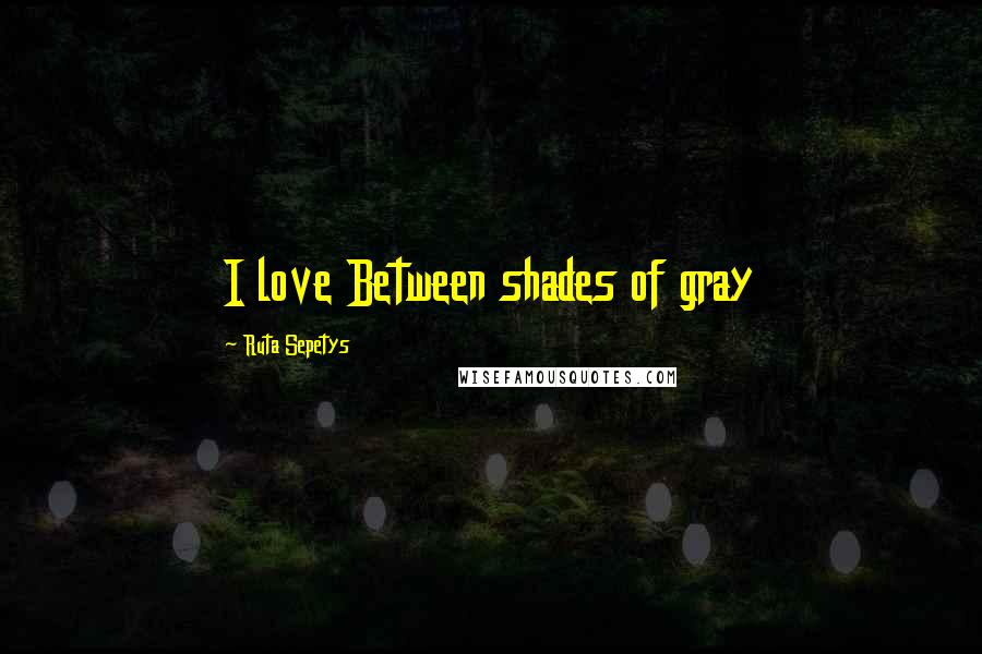 Ruta Sepetys Quotes: I love Between shades of gray