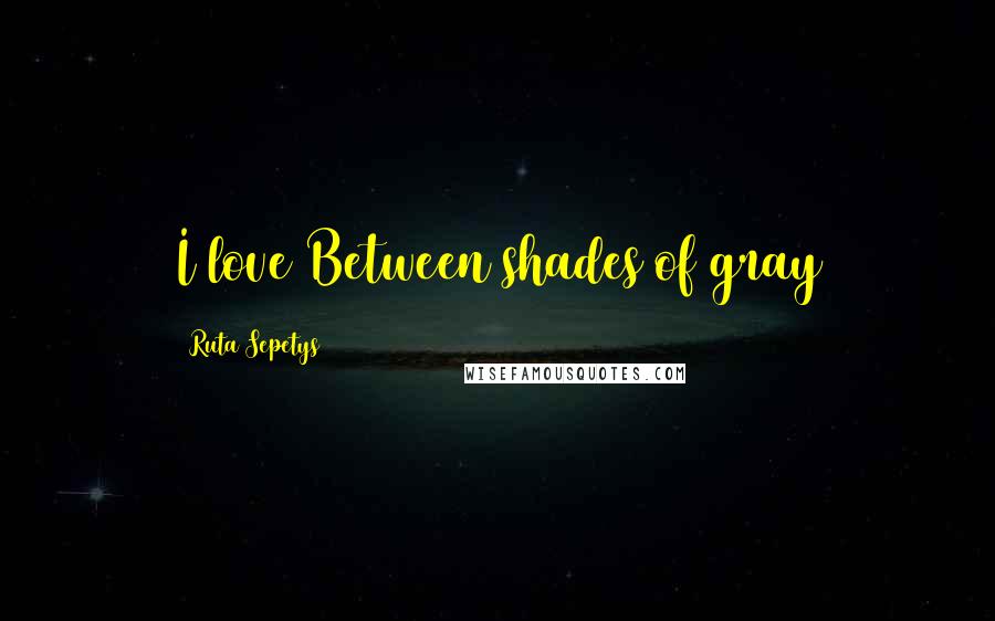 Ruta Sepetys Quotes: I love Between shades of gray
