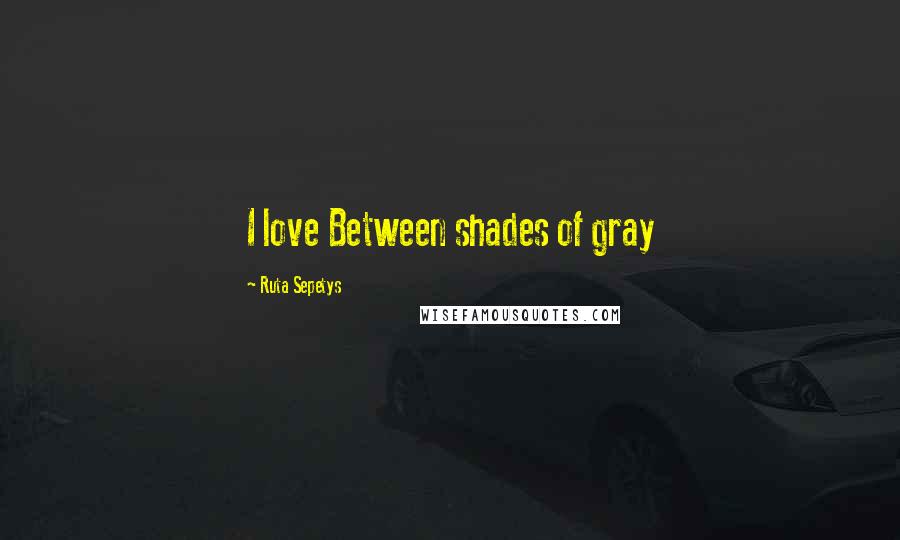 Ruta Sepetys Quotes: I love Between shades of gray