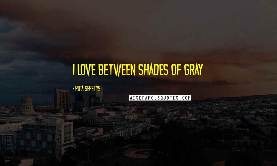 Ruta Sepetys Quotes: I love Between shades of gray