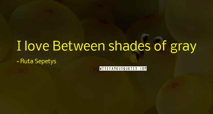 Ruta Sepetys Quotes: I love Between shades of gray