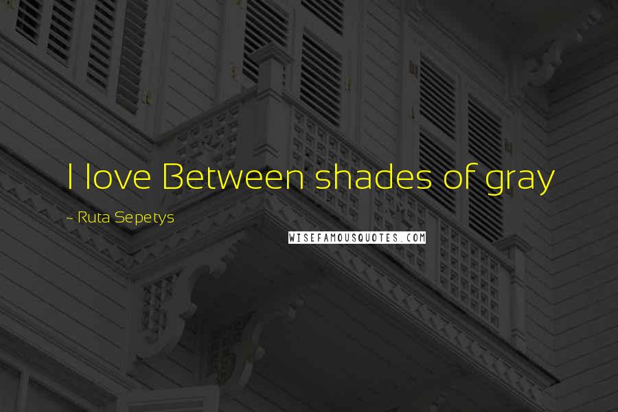 Ruta Sepetys Quotes: I love Between shades of gray