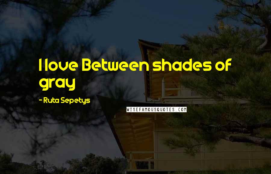 Ruta Sepetys Quotes: I love Between shades of gray